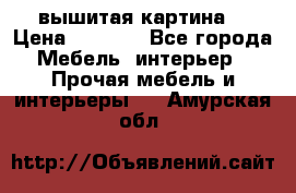 вышитая картина  › Цена ­ 8 000 - Все города Мебель, интерьер » Прочая мебель и интерьеры   . Амурская обл.